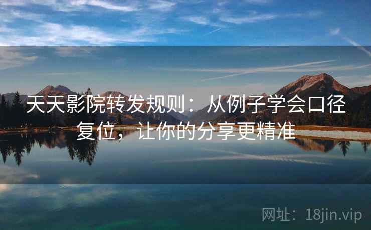 天天影院转发规则：从例子学会口径复位，让你的分享更精准
