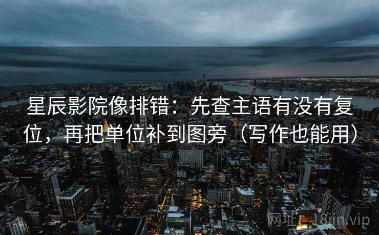 星辰影院像排错：先查主语有没有复位，再把单位补到图旁（写作也能用）