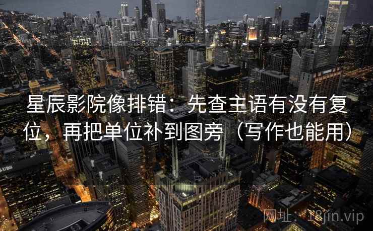 星辰影院像排错：先查主语有没有复位，再把单位补到图旁（写作也能用）