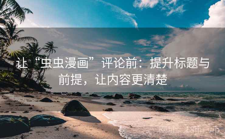 让“虫虫漫画”评论前：提升标题与前提，让内容更清楚