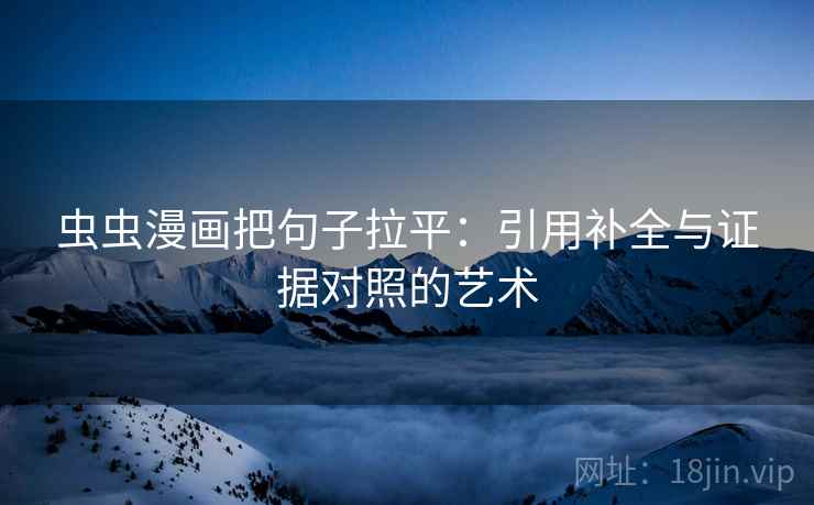 虫虫漫画把句子拉平：引用补全与证据对照的艺术