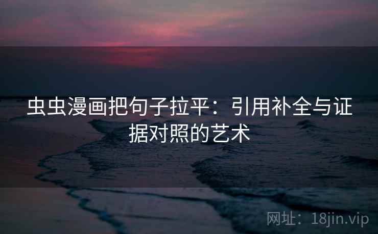 虫虫漫画把句子拉平：引用补全与证据对照的艺术