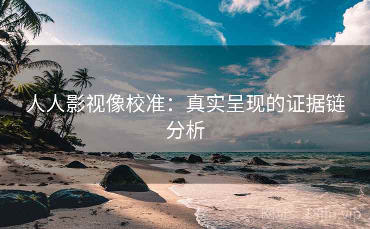 人人影视像校准：真实呈现的证据链分析