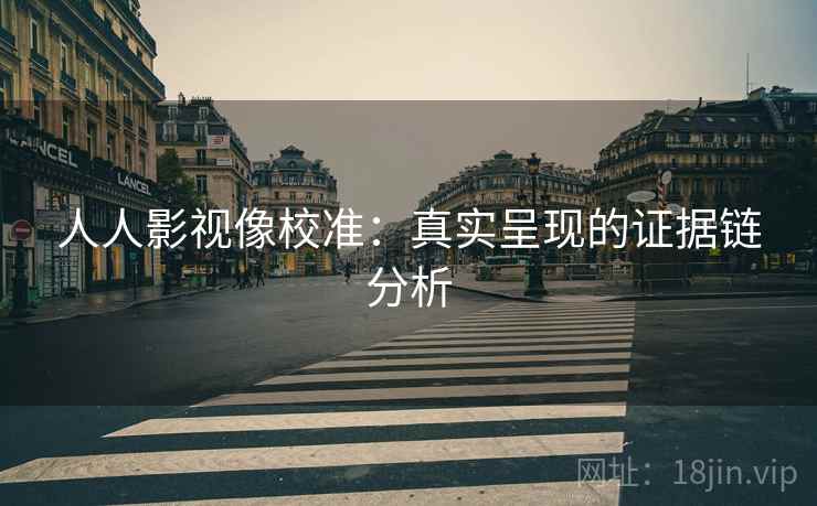 人人影视像校准：真实呈现的证据链分析