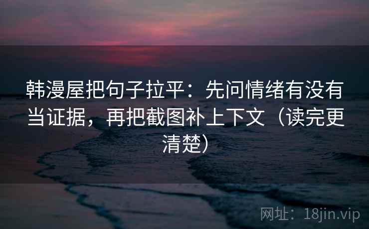 韩漫屋把句子拉平：先问情绪有没有当证据，再把截图补上下文（读完更清楚）