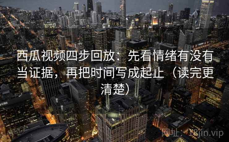 西瓜视频四步回放：先看情绪有没有当证据，再把时间写成起止（读完更清楚）