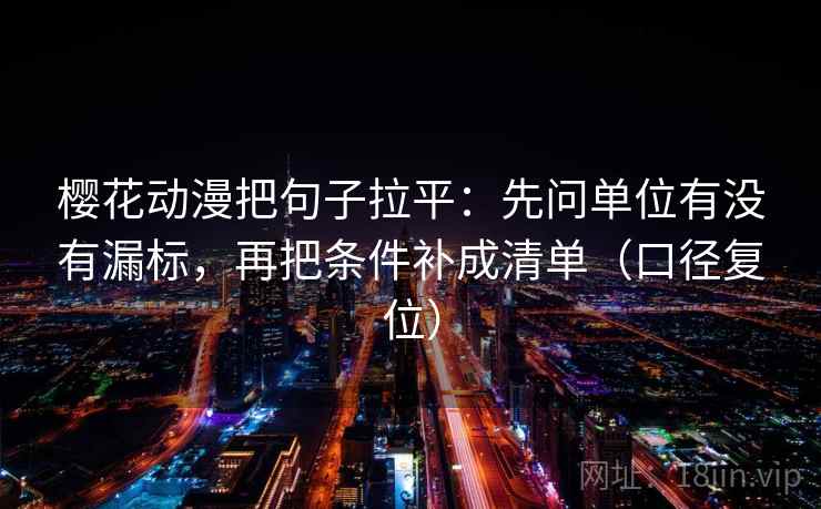 樱花动漫把句子拉平：先问单位有没有漏标，再把条件补成清单（口径复位）