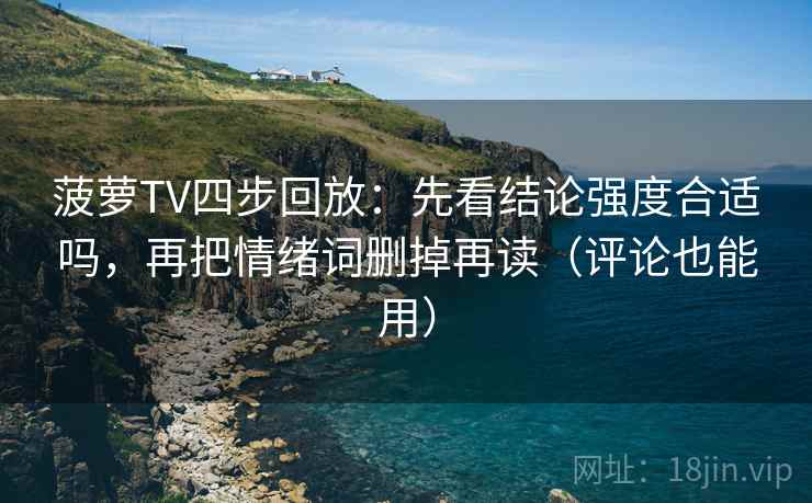 菠萝TV四步回放：先看结论强度合适吗，再把情绪词删掉再读（评论也能用）