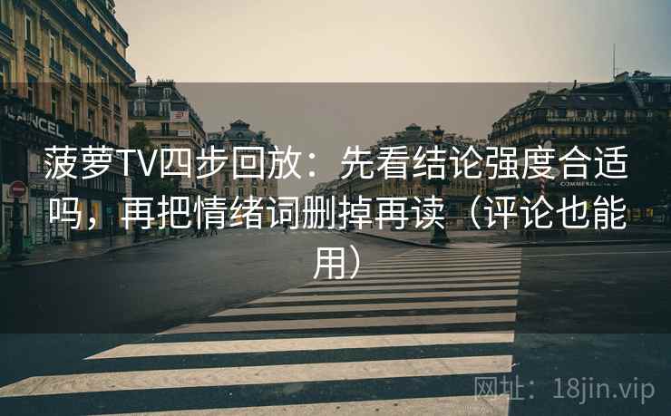 菠萝TV四步回放：先看结论强度合适吗，再把情绪词删掉再读（评论也能用）