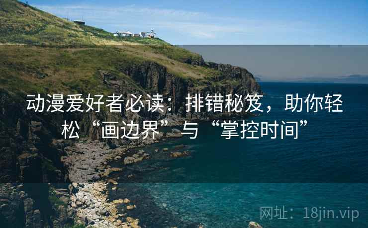 动漫爱好者必读：排错秘笈，助你轻松“画边界”与“掌控时间”