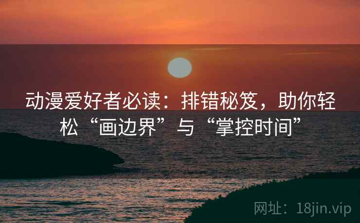 动漫爱好者必读：排错秘笈，助你轻松“画边界”与“掌控时间”