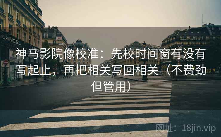 神马影院像校准：先校时间窗有没有写起止，再把相关写回相关（不费劲但管用）